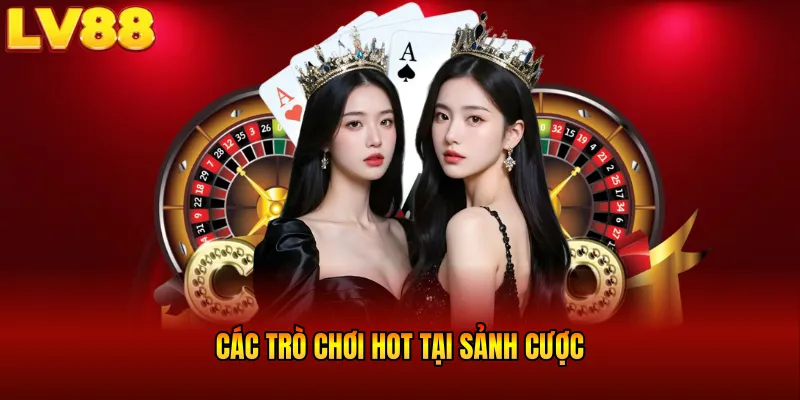 Các trò chơi HOT tại sảnh cược bạn nên thử