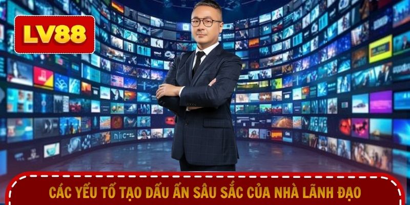 Các yếu tố tạo dấu ấn sâu sắc của nhà lãnh đạo