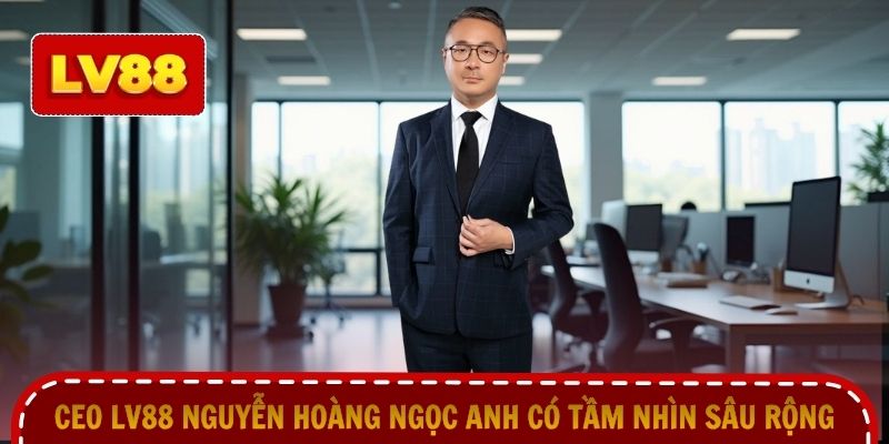 CEO LV88 Nguyễn Hoàng Ngọc Anh có tầm nhìn sâu rộng
