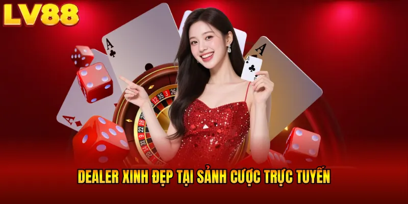 Dealer xinh đẹp tại sảnh cược trực tuyến