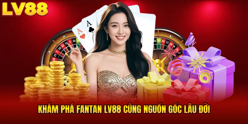 Khám phá Fantan LV88 cùng nguồn gốc lâu đời