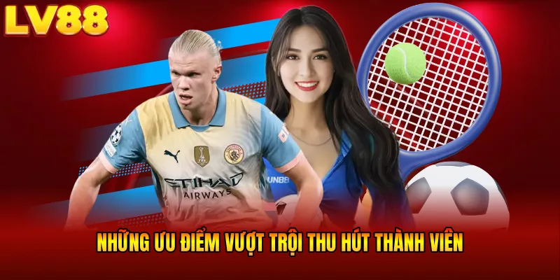 Những ưu điểm vượt trội thu hút thành viên