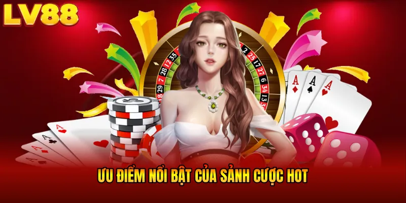 Ưu điểm nổi bật của sảnh cược HOT